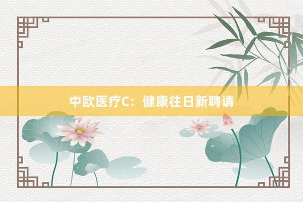 中欧医疗C：健康往日新聘请