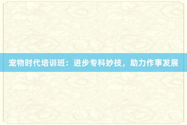 宠物时代培训班：进步专科妙技，助力作事发展