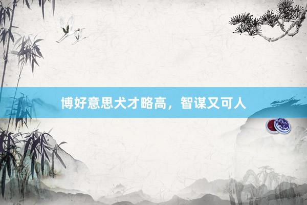 博好意思犬才略高，智谋又可人