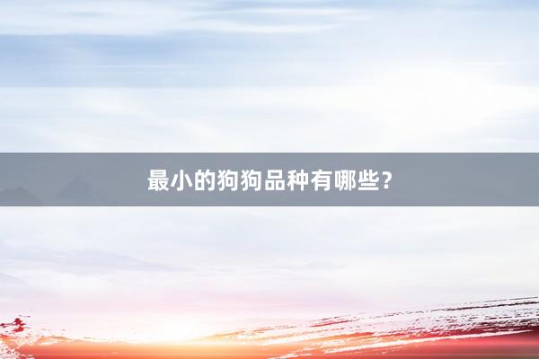最小的狗狗品种有哪些？